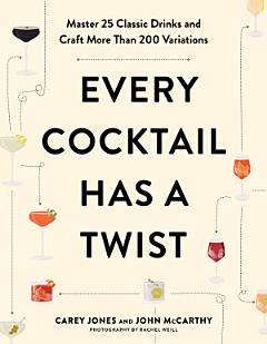 Every Cocktail Has a Twist: Master 25 Classic Drinks and Craft More Than 200 Variations