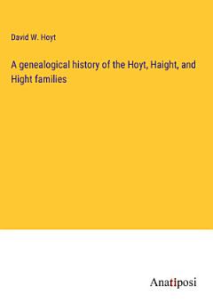 A genealogical history of the Hoyt, Haight, and Hight families