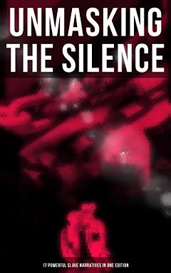 UNMASKING THE SILENCE - 17 Powerful Slave Narratives in One Edition