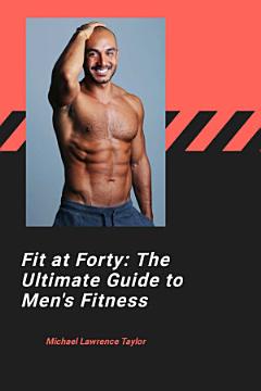 Fit at Forty: The Ultimate Guide to Men\'s Fitness