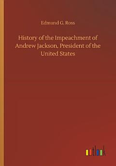 History of the Impeachment of Andrew Jackson, President of the United States