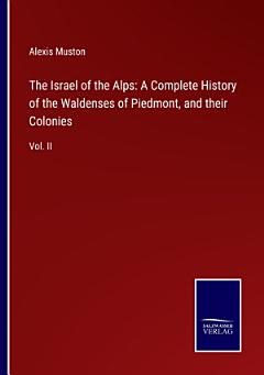 The Israel of the Alps: A Complete History of the Waldenses of Piedmont, and their Colonies