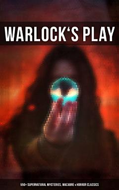 WARLOCK\'S PLAY: 550+ Supernatural Mysteries, Macabre & Horror Classics