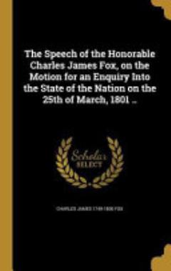 The Speech of the Honorable Charles James Fox, on the Motion for an Enquiry Into the State of the Nation on the 25th of March, 1801 ..