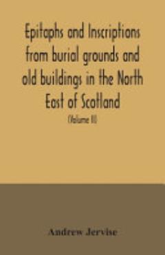 Epitaphs and Inscriptions from Burial Grounds and Old Buildings in the North East of Scotland; with Historical, Biographical, Genealogical, and Antiquarian Notes, Also an Appendix of Illustrative Papers, with a Memoir of the Author (Volume II)