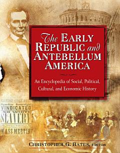 The Early Republic and Antebellum America: An Encyclopedia of Social, Political, Cultural, and Economic History