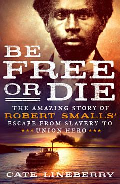 Be Free Or Die: The Amazing Story of Robert Smalls\' Escape from Slavery to Union Hero