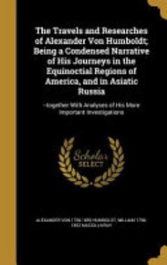 The Travels and Researches of Alexander Von Humboldt; Being a Condensed Narrative of His Journeys in the Equinoctial Regions of America, and in Asiatic Russia