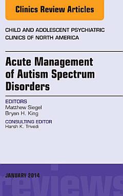 Acute Management of Autism Spectrum Disorders, An Issue of Child and Adolescent Psychiatric Clinics of North America,