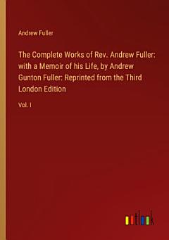 The Complete Works of Rev. Andrew Fuller: with a Memoir of his Life, by Andrew Gunton Fuller: Reprinted from the Third London Edition