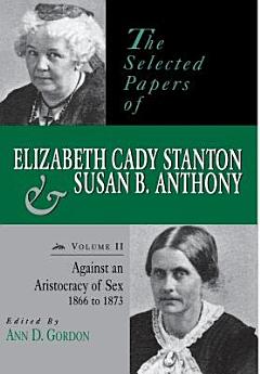 The Selected Papers of Elizabeth Cady Stanton and Susan B. Anthony: Against an aristocracy of sex, 1866 to 1873