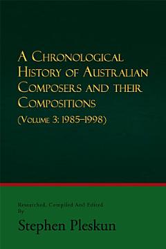 A Chronological History of Australian Composers and Their Compositions - Vol. 3 1985-1998