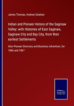 Indian and Pioneer History of the Saginaw Valley: with Histories of East Saginaw, Saginaw City and Bay City, from their earliest Settlements