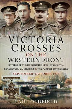 Victoria Crosses on the Western Front – Battles of the Hindenburg Line - St Quentin, Beaurevoir, Cambrai 1918 and the Pursuit to the Selle