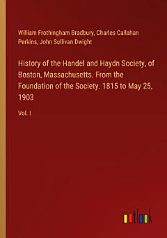 History of the Handel and Haydn Society, of Boston, Massachusetts. From the Foundation of the Society. 1815 to May 25, 1903