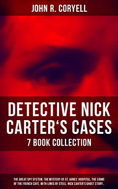 DETECTIVE NICK CARTER\'S CASES - 7 Book Collection: The Great Spy System, The Mystery of St. Agnes\' Hospital, The Crime of the French Café, With Links of Steel, Nick Carter\'s Ghost Story…