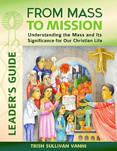 From Mass to Mission: Understanding the Mass and Its Significance for Our Christian Life Leader’s Guide