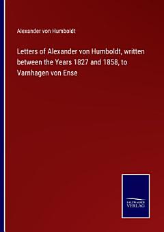 Letters of Alexander von Humboldt, written between the Years 1827 and 1858, to Varnhagen von Ense