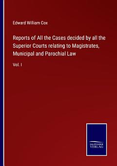 Reports of All the Cases decided by all the Superior Courts relating to Magistrates, Municipal and Parochial Law