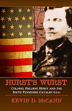 Hurst\'s Wurst: Colonel Fielding Hurst and the Sixth Tennessee Cavalry U.S.A.