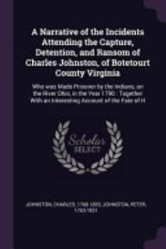 A Narrative of the Incidents Attending the Capture, Detention, and Ransom of Charles Johnston, of Botetourt County Virginia