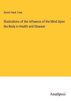 Illustrations of the Influence of the Mind Upon the Body in Health and Disease