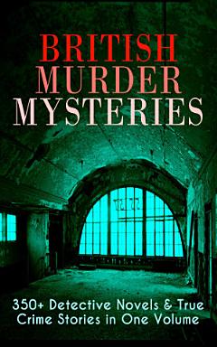 British Murder Mysteries: 350+ Detective Novels & True Crime Stories in One Volume