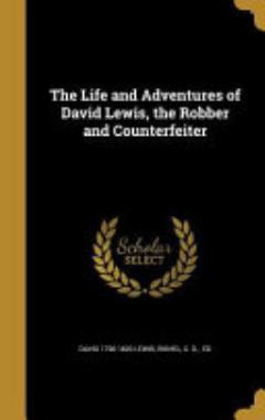 The Life and Adventures of David Lewis, the Robber and Counterfeiter