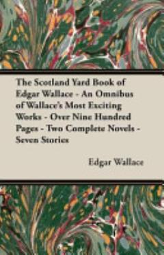 The Scotland Yard Book of Edgar Wallace - An Omnibus of Wallace\'s Most Exciting Works - Over Nine Hundred Pages - Two Complete Novels - Seven Stories