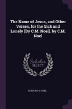 The Name of Jesus, and Other Verses, for the Sick and Lonely [By C.M. Noel]. by C.M. Noel