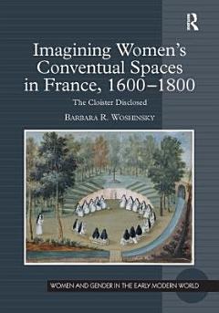 Imagining Women\'s Conventual Spaces in France, 1600-1800