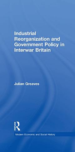 Industrial Reorganization and Government Policy in Interwar Britain