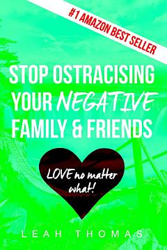 Stop Ostracising Your Negative Family and Friends - Love No Matter What