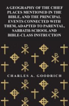 A Geography of the Chief Places Mentioned in the Bible, and the Principal Events Connected with Them, Adapted to Parental, Sabbath-School and Bible-Class Instruction